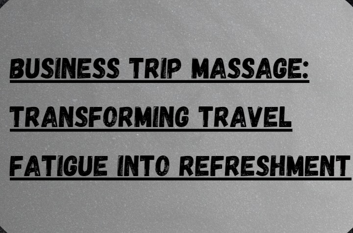 Business Trip Massage: Transforming Travel Fatigue into Refreshment